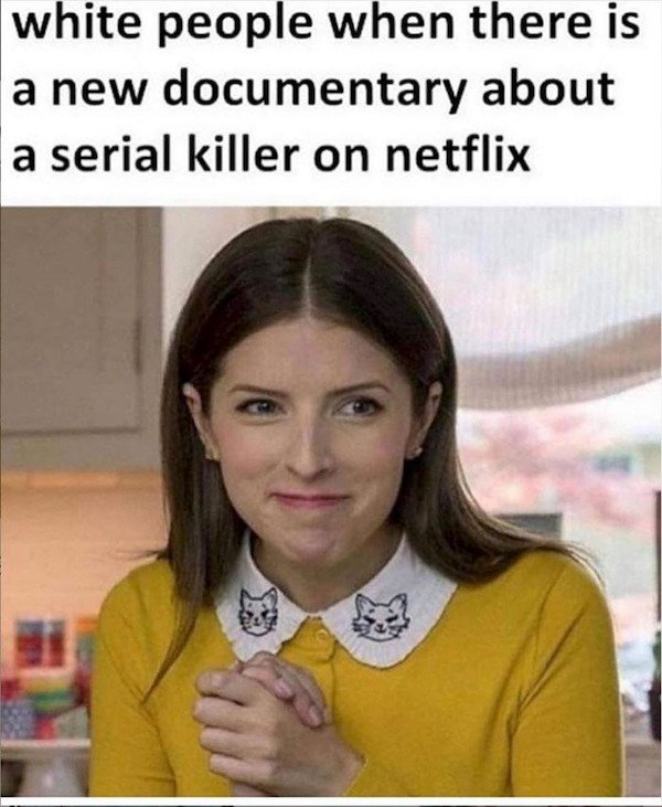 serial killer memes - white people when there is a new documentary about a serial killer on netflix