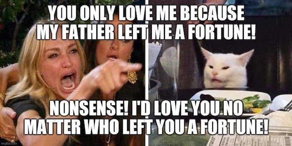 smudge the cat fat meme - You Only Love Me Because My Father Left Me A Fortune! Nonsense! I'D Love You.No Matter Who Left You A Fortune! Oficin