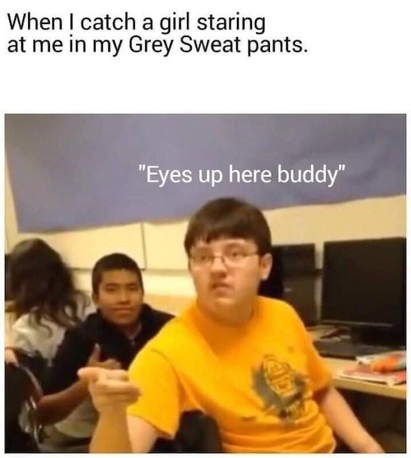 you know what im just gonna say - When I catch a girl staring at me in my Grey Sweat pants. "Eyes up here buddy"
