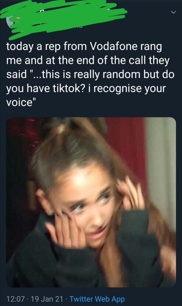 meme face ariana grande - today a rep from Vodafone rang me and at the end of the call they said "...this is really random but do you have tiktok? i recognise your voice" 19 Jan 21 Twitter Web App