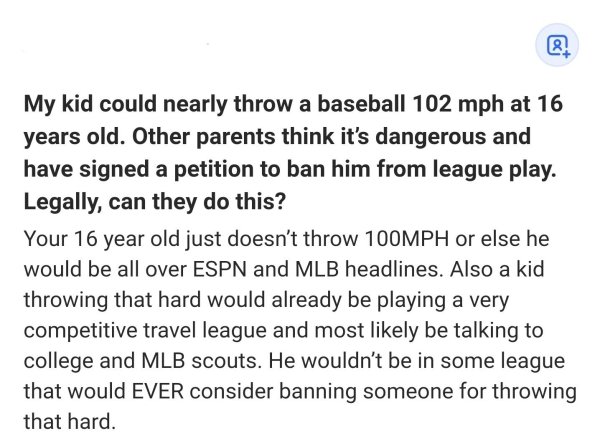 paper - My kid could nearly throw a baseball 102 mph at 16 years old. Other parents think it's dangerous and have signed a petition to ban him from league play. Legally, can they do this? Your 16 year old just doesn't throw 100MPH or else he would be all 