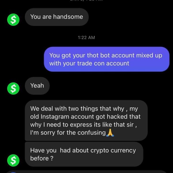 screenshot - $ You are handsome You got your thot bot account mixed up with your trade con account Yeah $ We deal with two things that why, my old Instagram account got hacked that why I need to express its that sir, I'm sorry for the confusing Have you h
