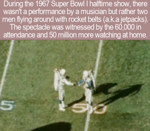 cool facts - During the 1967 Super Bowl I halftime show, there wasn't a performance by a musician but rather two men flying around with rocket belts a.k.a jetpacks. The spectacle was witnessed by the 60,000 in attendance and 50 million more watching at ho