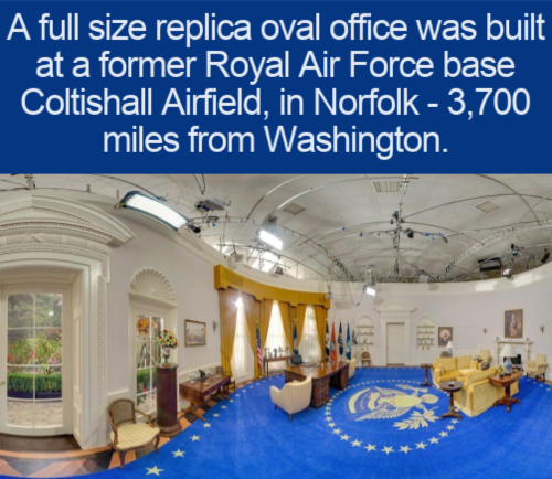 cool facts - A full size replica oval office was built at a former Royal Air Force base Coltishall Airfield, in Norfolk 3,700 miles from Washington.