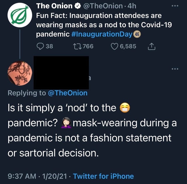 atmosphere - The Onion 4h Fun Fact Inauguration attendees are wearing masks as a nod to the Covid19 pandemic 38 17766 6,585 a Is it simply a 'nod' to the pandemic? maskwearing during a pandemic is not a fashion statement or sartorial decision. 12021. Twit