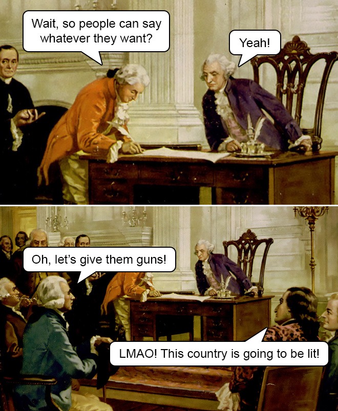 Constitution of the United States - Wait, so people can say whatever they want? Yeah! Oh, let's give them guns! Lmao! This country is going to be lit!