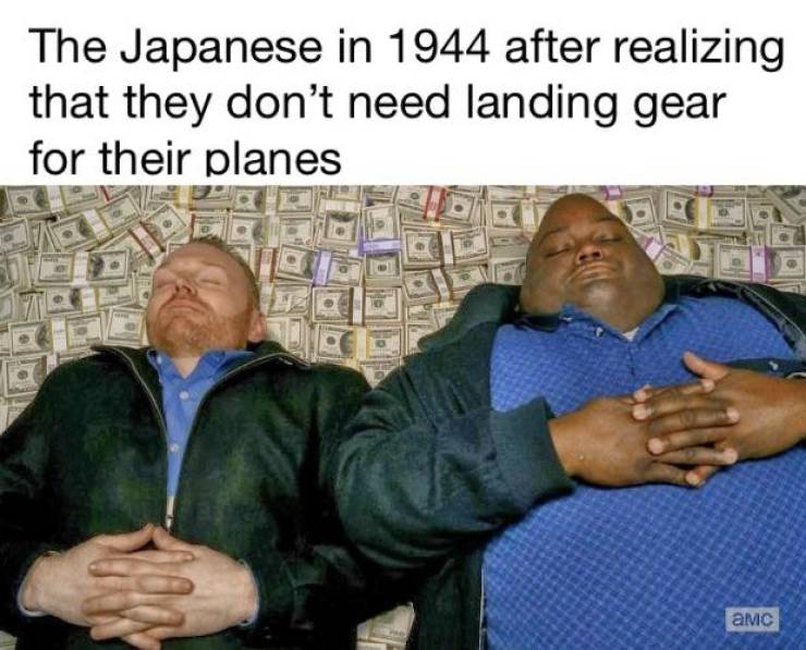 breaking bad cash meme - The Japanese in 1944 after realizing that they don't need landing gear for their planes