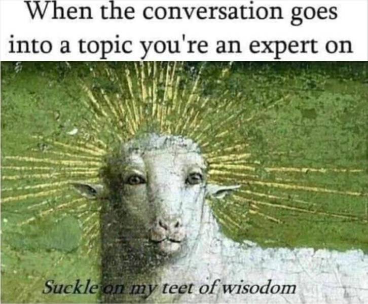 special interest meme - When the conversation goes into a topic you're an expert on Suckle on my teet of wisodom