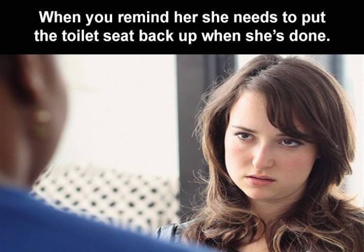 judging face - When you remind her she needs to put the toilet seat back up when she's done.