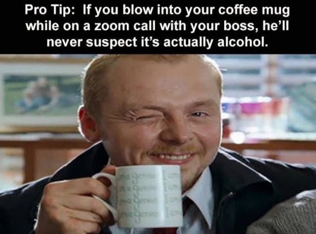 blow on my coffee mug meme - Pro Tip If you blow into your coffee mug while on a zoom call with your boss, he'll never suspect it's actually alcohol.