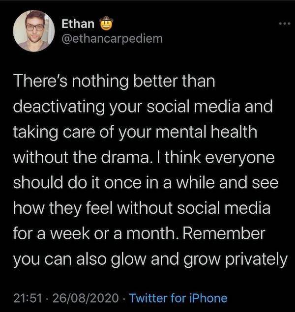 atmosphere - Ethan There's nothing better than deactivating your social media and taking care of your mental health without the drama. I think everyone should do it once in a while and see how they feel without social media for a week or a month. Remember