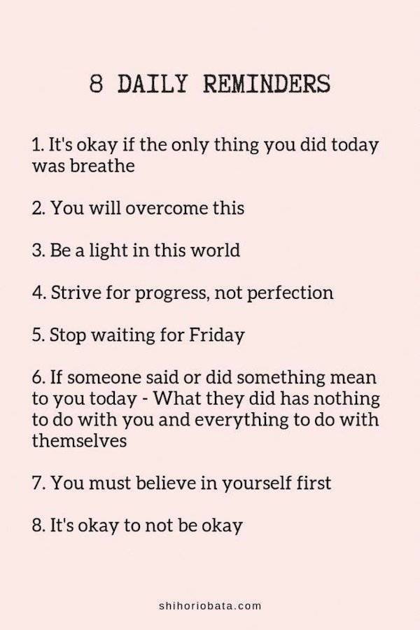 daily reminder quotes - 8 Daily Reminders 1. It's okay if the only thing you did today was breathe 2. You will overcome this 3. Be a light in this world 4. Strive for progress, not perfection 5. Stop waiting for Friday 6. If someone said or did something 