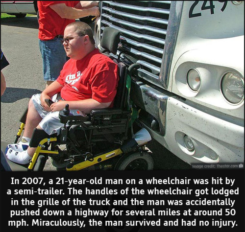 cool facts - In 2007, a 21 year old man on a wheelchair was hit by a semitrailer. The handles of the wheelchair got lodged in the grille of the truck and the man was accidentally pushed down a highway for several miles at around 50 mph.…