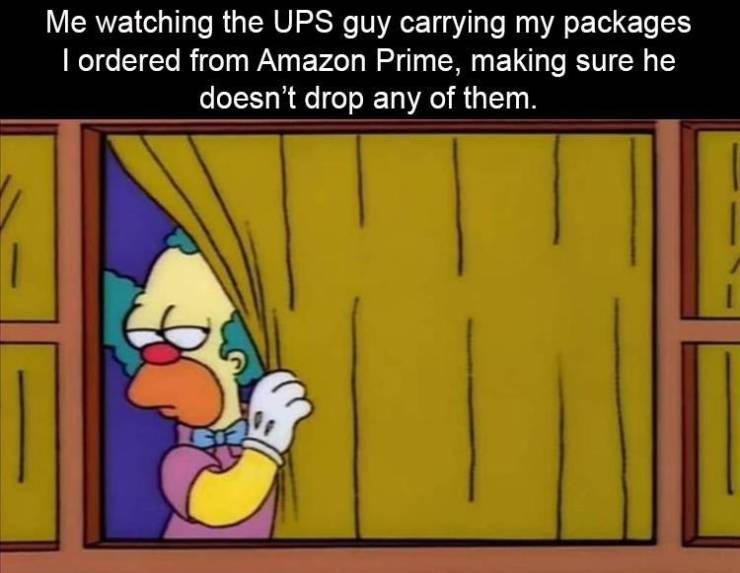 cartoon - Me watching the Ups guy carrying my packages I ordered from Amazon Prime, making sure he doesn't drop any of them.