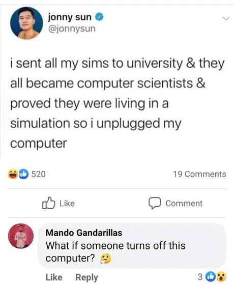 screenshot - jonny sun i sent all my sims to university & they all became computer scientists & proved they were living in a simulation so i unplugged my computer 520 19 Comment Mando Gandarillas What if someone turns off this computer? 3
