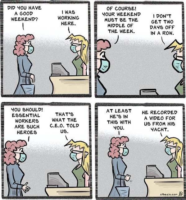 comics - Did You Have A Good Weekend? I Was Working Here. Of Course! Your Weekend Must Be The Middle Of The Week. I Don'T Get Two Days Off In A Row. Ensemble You Should! Essential Workers Are Such Heroes That'S What The C.E.O. Told Us. At Least He'S In Th