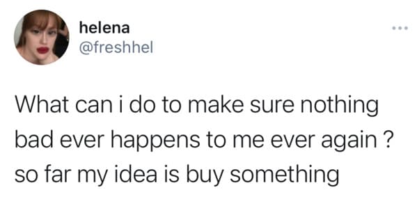 helena What can i do to make sure nothing bad ever happens to me ever again? so far my idea is buy something