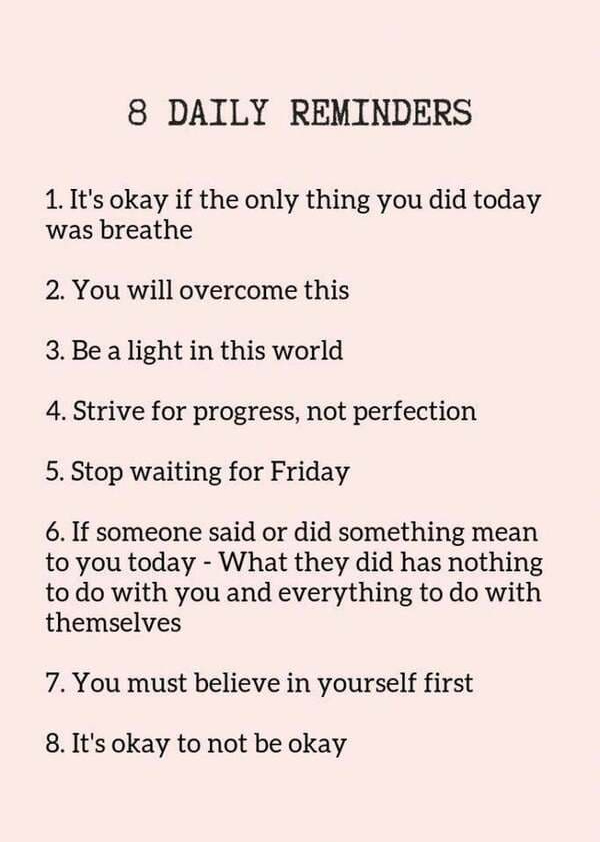 document - 8 Daily Reminders 1. It's okay if the only thing you did today was breathe 2. You will overcome this 3. Be a light in this world 4. Strive for progress, not perfection 5. Stop waiting for Friday 6. If someone said or did something mean to you t