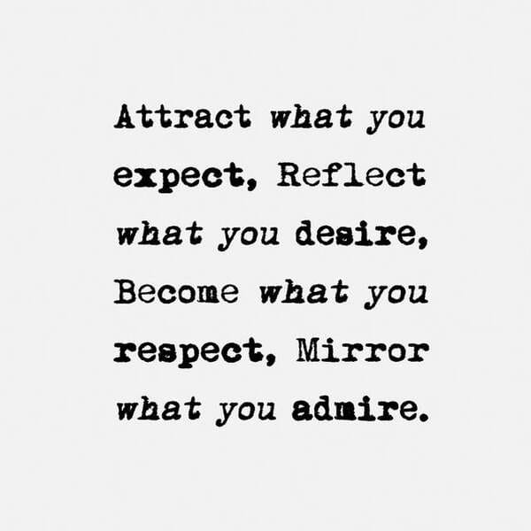 Attract what you expect, Reflect what you desire, Become what you respect, Mirror what you adnire.