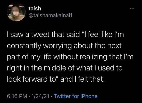 atmosphere - taish I saw a tweet that said "I feel I'm constantly worrying about the next part of my life without realizing that I'm right in the middle of what I used to look forward to" and I felt that. 12421 Twitter for iPhone