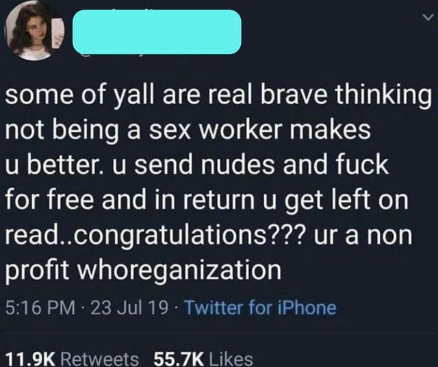 angle - some of yall are real brave thinking not being a sex worker makes u better. u send nudes and fuck for free and in return u get left on read..congratulations??? ur a non profit whoreganization 23 Jul 19 Twitter for iPhone