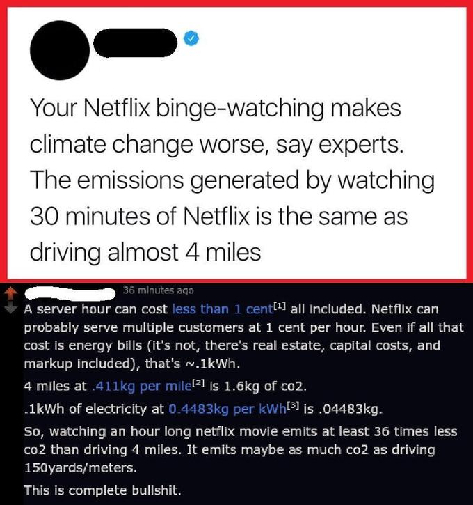 media - Your Netflix bingewatching makes climate change worse, say experts. The emissions generated by watching 30 minutes of Netflix is the same as driving almost 4 miles 36 minutes ago A server hour can cost less than 1 cent1 all included. Netflix can p