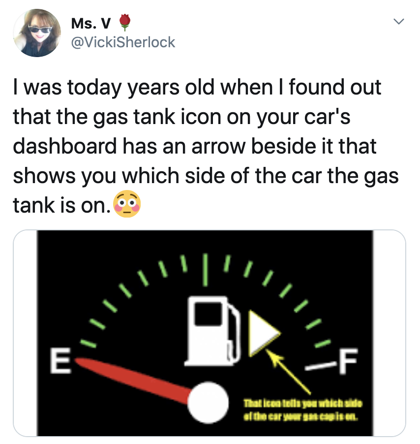 cool fun facts - I was today years old when I found out that the gas tank icon on your car's dashboard has an arrow beside it that shows you which side of the car the gas tank is on.