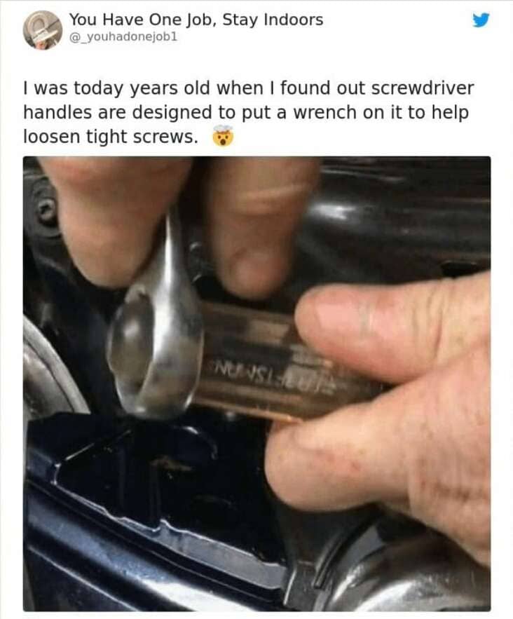 cool fun facts - I was today years old when I found out screwdriver handles are designed to put a wrench on it to help loosen tight screws.