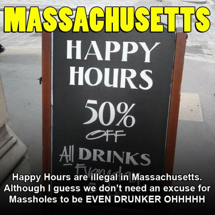 signage - Massachusetts Happy Hours 50% Off All Drinks the illegal in Happy Hours are illegal in Massachusetts. Although I guess we don't need an excuse for Massholes to be Even Drunker Ohhhhh