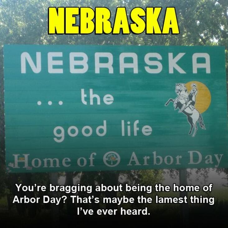 nebraska - Nebraska Nebraska the good life Home of Arbor Day You're bragging about being the home of Arbor Day? That's maybe the lamest thing I've ever heard.