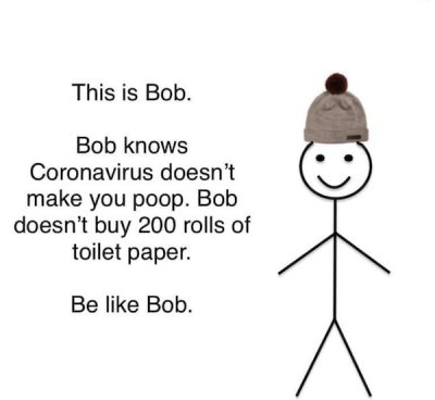 head - This is Bob. Bob knows Coronavirus doesn't make you poop. Bob doesn't buy 200 rolls of toilet paper. Be Bob.