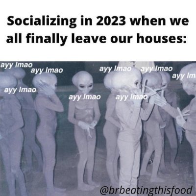 Socializing in 2023 when we all finally leave our houses ayy Imao ayy Imao ayy Imao ayy Imao ayy Im ayy Imao ayy Imao ayy Imao