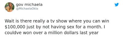 paper - gov michaela MichaelaOkla Wait is there really a tv show where you can win $100,000 just by not having sex for a month. I couldve won over a million dollars last year