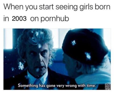 funny dank memes - When you start seeing girls born in 2003 on pornhub Something has gone very wrong with time.