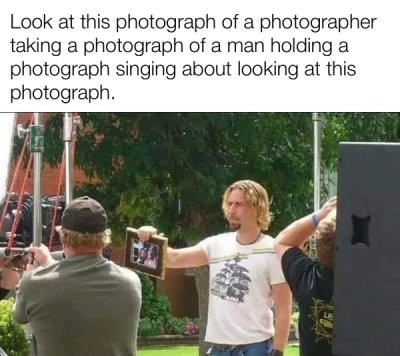 funny dank memes - Look at this photograph of a photographer taking a photograph of a man holding a photograph singing about looking at this photograph.