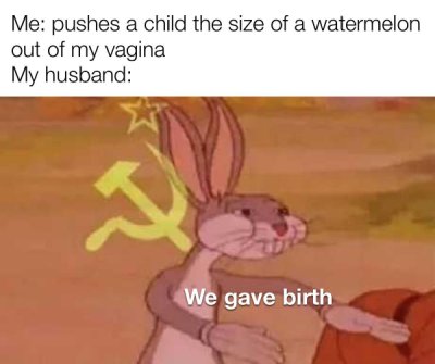funny dank memes - communism meme - Me pushes a child the size of a watermelon out of my vagina My husband We gave birth