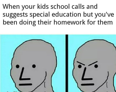 funny dank memes - When your kids school calls and suggests special education but you've been doing their homework for them