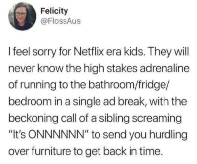 deaf uber meme - Felicity I feel sorry for Netflix era kids. They will never know the high stakes adrenaline of running to the bathroomfridge bedroom in a single ad break, with the beckoning call of a sibling screaming "It's Onnnnnn" to send you hurdling 