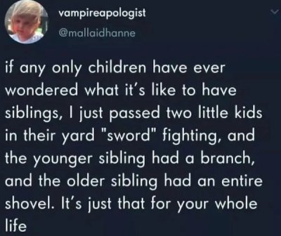 atmosphere - vampireapologist if any only children have ever wondered what it's to have siblings, I just passed two little kids in their yard "sword" fighting, and the younger sibling had a branch, and the older sibling had an entire shovel. It's just tha