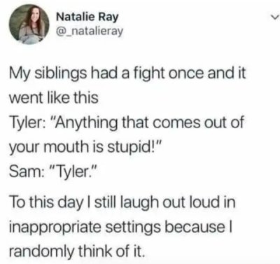 tweets about growing up with siblings - Natalie Ray My siblings had a fight once and it went this Tyler "Anything that comes out of your mouth is stupid!" Sam "Tyler." To this day I still laugh out loud in inappropriate settings because I randomly think o