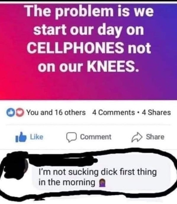 paper - The problem is we start our day on Cellphones not on our Knees. O You and 16 others 4 . 4 Comment I'm not sucking dick first thing in the morning