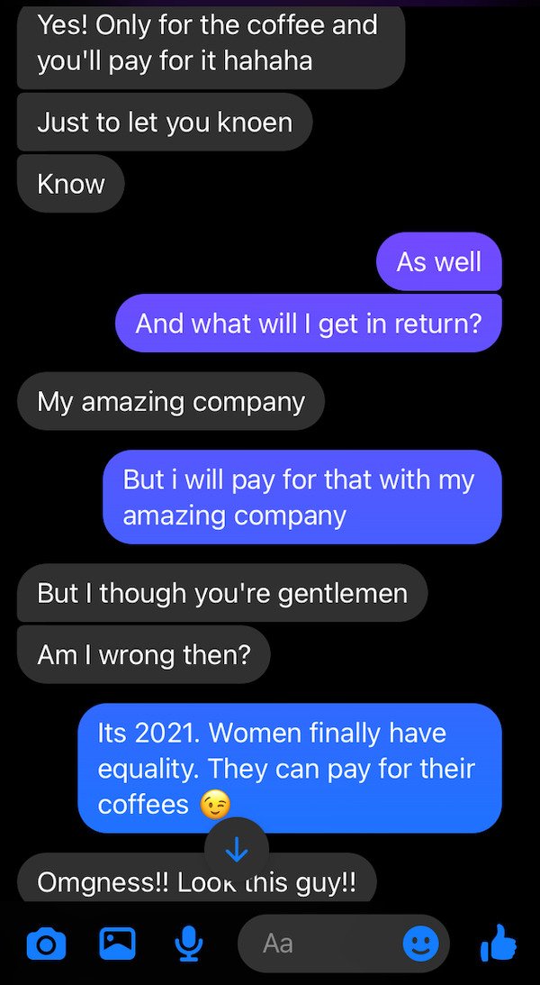 screenshot - Yes! Only for the coffee and you'll pay for it hahaha Just to let you knoen Know As well And what will I get in return? My amazing company But i will pay for that with my amazing company But I though you're gentlemen Am I wrong then? Its 2021