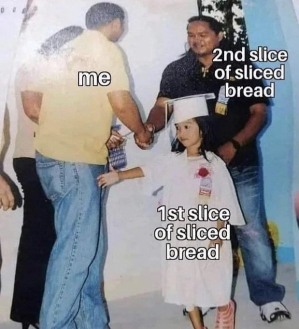 slice bread meme - me 2nd slice of sliced bread 1st slice of sliced bread