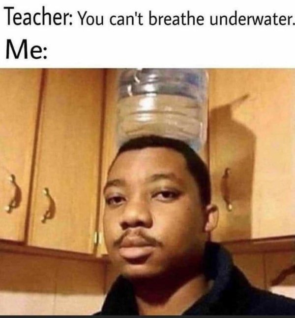 really funny memes - Teacher You can't breathe underwater. Me