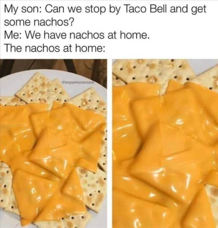 dank nachos - My son Can we stop by Taco Bell and get some nachos? Me We have nachos at home. The nachos at home boyswhocanco