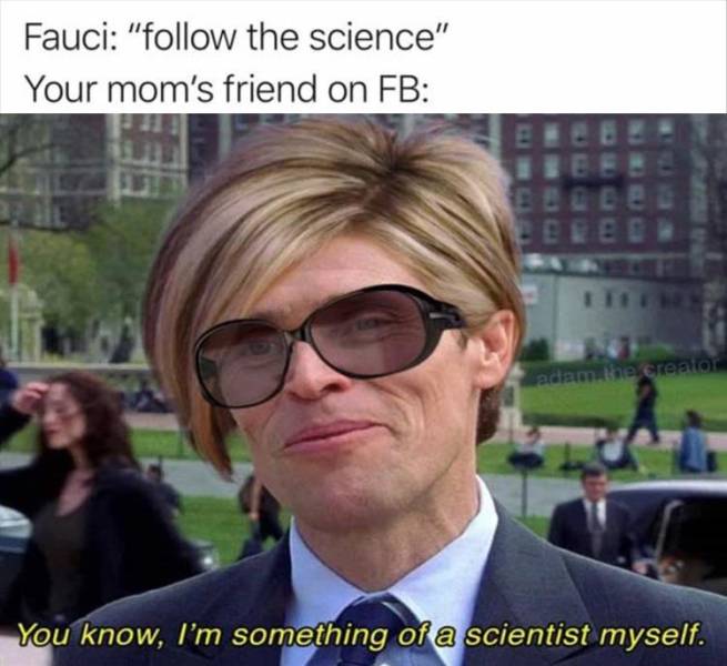 norman osborn - Fauci " the science" Your mom's friend on Fb adiem. the creation You know, I'm something of a scientist myself.