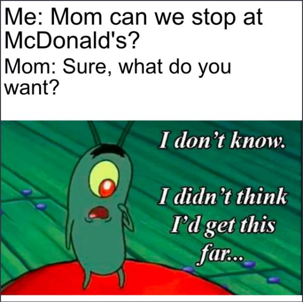 plankton meme i don t know - Me Mom can we stop at McDonald's? Mom Sure, what do you want? I don't know. I didn't think I'd get this far...