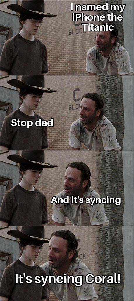 coral walking dead meme - I named my iPhone the Titanic Bloch Blol Stop dad And it's syncing Hehe Hetti Ck It's syncing Coral!