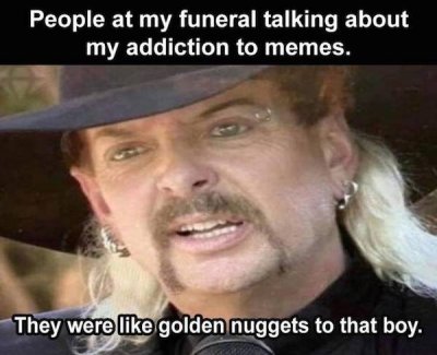 person - People at my funeral talking about my addiction to memes. They were golden nuggets to that boy.