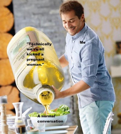 guy pouring olive oil meme - Me "Technically we've all kicked a pregnant woman." A normal conversation